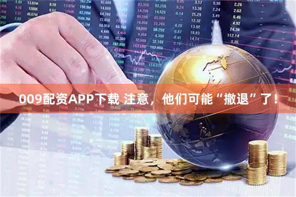 009配资APP下载 注意，他们可能“撤退”了！