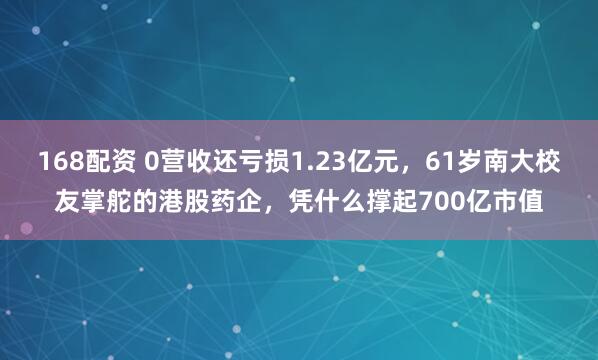168配资 0营收还亏损1.23亿元，61岁南大校友掌舵的港股药企，凭什么撑起700亿市值