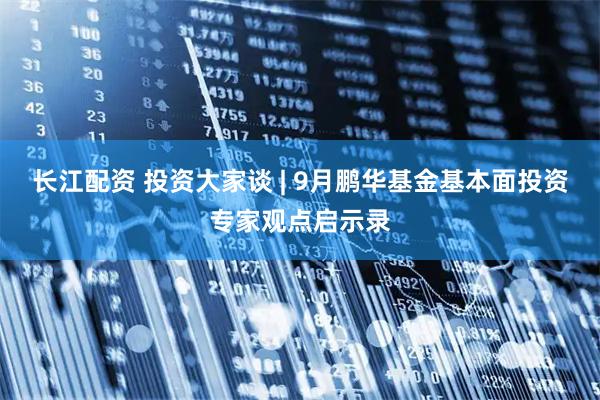 长江配资 投资大家谈 | 9月鹏华基金基本面投资专家观点启示录