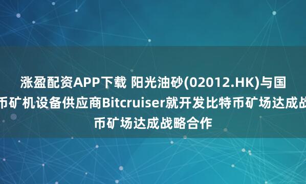 涨盈配资APP下载 阳光油砂(02012.HK)与国际比特币矿机设备供应商Bitcruiser就开发比特币矿场达成战略合作