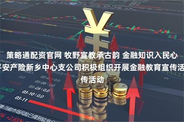 策略通配资官网 牧野宣教承古韵 金融知识入民心 平安产险新乡中心支公司积极组织开展金融教育宣传活动