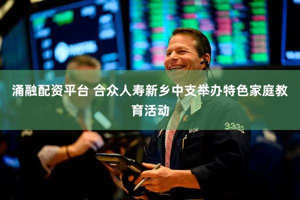 涌融配资平台 合众人寿新乡中支举办特色家庭教育活动