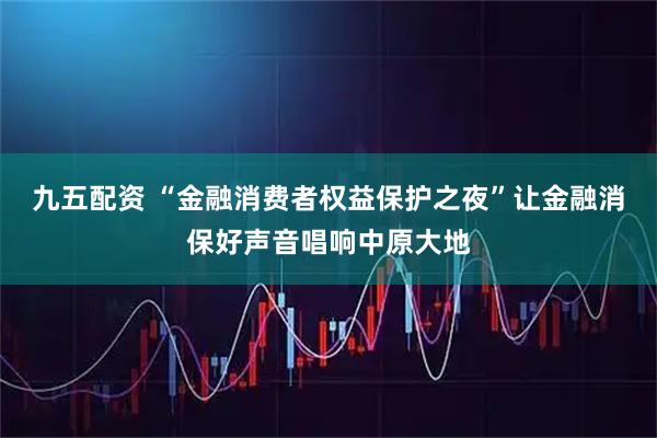 九五配资 “金融消费者权益保护之夜”让金融消保好声音唱响中原大地