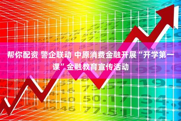 帮你配资 警企联动 中原消费金融开展“开学第一课”金融教育宣传活动