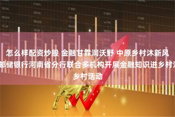 怎么样配资炒股 金融甘霖润沃野 中原乡村沐新风——邮储银行河南省分行联合多机构开展金融知识进乡村活动