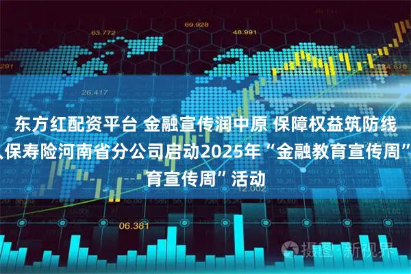 东方红配资平台 金融宣传润中原 保障权益筑防线——人保寿险河南省分公司启动2025年“金融教育宣传周”活动