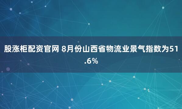 股涨柜配资官网 8月份山西省物流业景气指数为51.6%