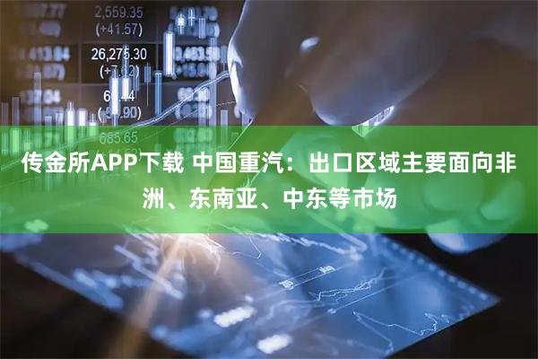 传金所APP下载 中国重汽：出口区域主要面向非洲、东南亚、中东等市场