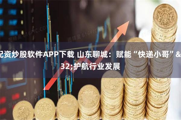 配资炒股软件APP下载 山东聊城：赋能“快递小哥” 护航行业发展