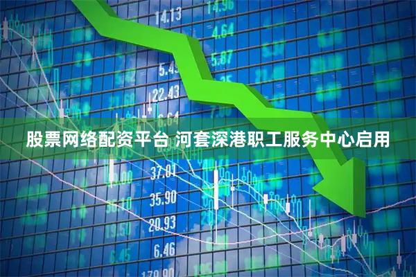 股票网络配资平台 河套深港职工服务中心启用