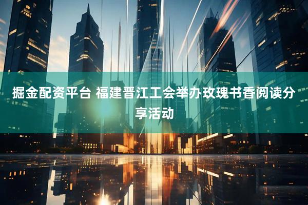 掘金配资平台 福建晋江工会举办玫瑰书香阅读分享活动