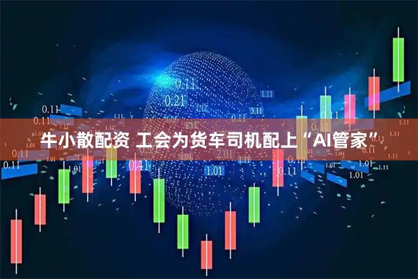 牛小散配资 工会为货车司机配上“AI管家”