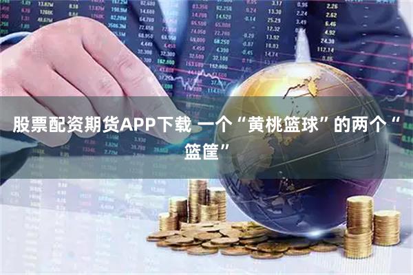 股票配资期货APP下载 一个“黄桃篮球”的两个“篮筐”