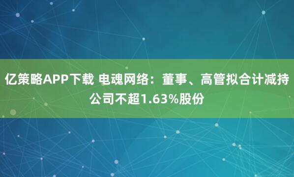 亿策略APP下载 电魂网络：董事、高管拟合计减持公司不超1.63%股份