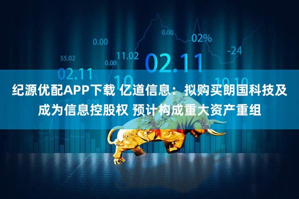 纪源优配APP下载 亿道信息：拟购买朗国科技及成为信息控股权 预计构成重大资产重组