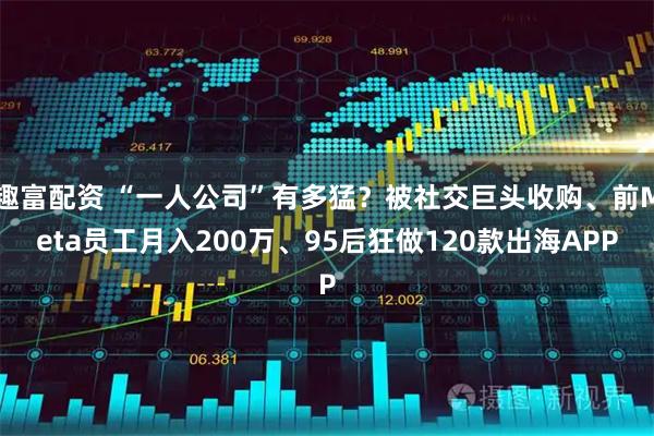 趣富配资 “一人公司”有多猛？被社交巨头收购、前Meta员工月入200万、95后狂做120款出海APP