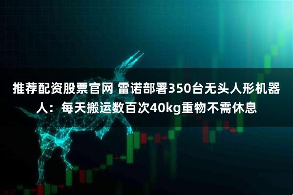 推荐配资股票官网 雷诺部署350台无头人形机器人：每天搬运数百次40kg重物不需休息