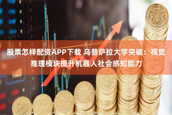 股票怎样配资APP下载 乌普萨拉大学突破：视觉推理模块提升机器人社会感知能力