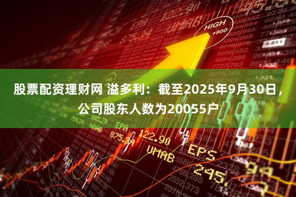 股票配资理财网 溢多利：截至2025年9月30日，公司股东人数为20055户