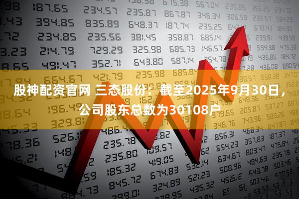 股神配资官网 三态股份：截至2025年9月30日，公司股东总数为30108户