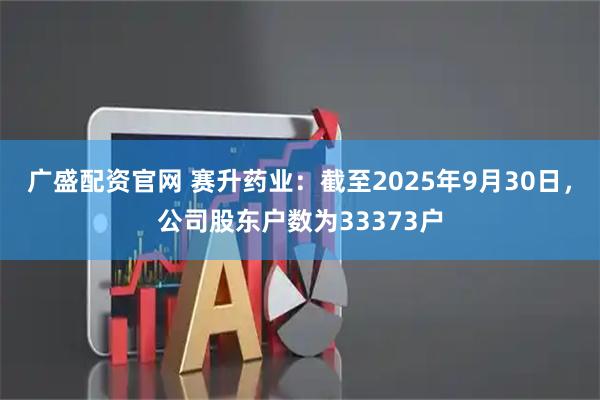 广盛配资官网 赛升药业：截至2025年9月30日，公司股东户数为33373户