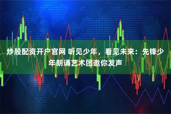 炒股配资开户官网 听见少年，看见未来：先锋少年朗诵艺术团邀你发声