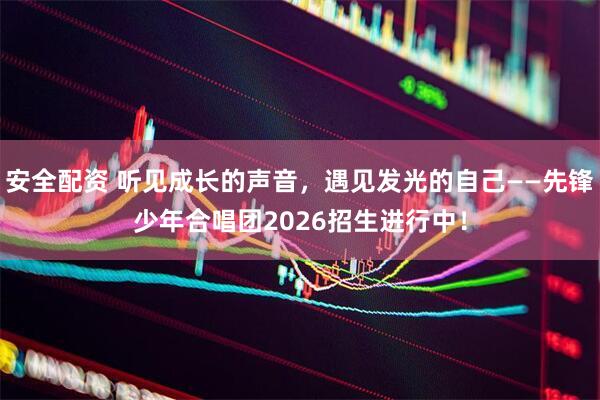 安全配资 听见成长的声音，遇见发光的自己——先锋少年合唱团2026招生进行中！