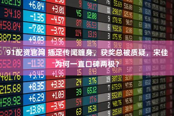 91配资官网 插足传闻缠身，获奖总被质疑，宋佳为何一直口碑两极？