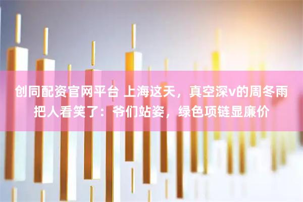 创同配资官网平台 上海这天，真空深v的周冬雨把人看笑了：爷们站姿，绿色项链显廉价