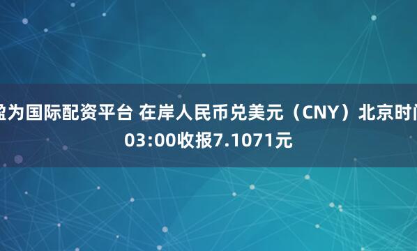 盈为国际配资平台 在岸人民币兑美元（CNY）北京时间03:00收报7.1071元