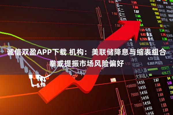 诚信双盈APP下载 机构：美联储降息与缩表组合拳或提振市场风险偏好