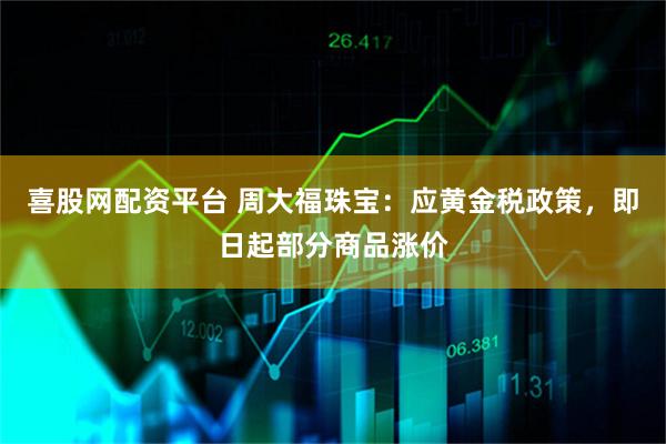 喜股网配资平台 周大福珠宝：应黄金税政策，即日起部分商品涨价