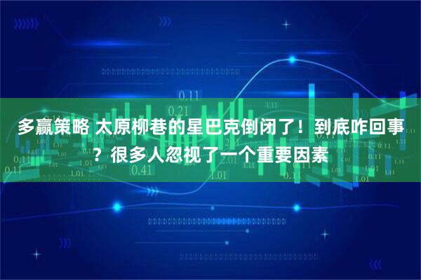 多赢策略 太原柳巷的星巴克倒闭了！到底咋回事？很多人忽视了一个重要因素