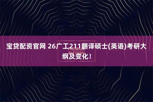 宝贷配资官网 26广工211翻译硕士(英语)考研大纲及变化！