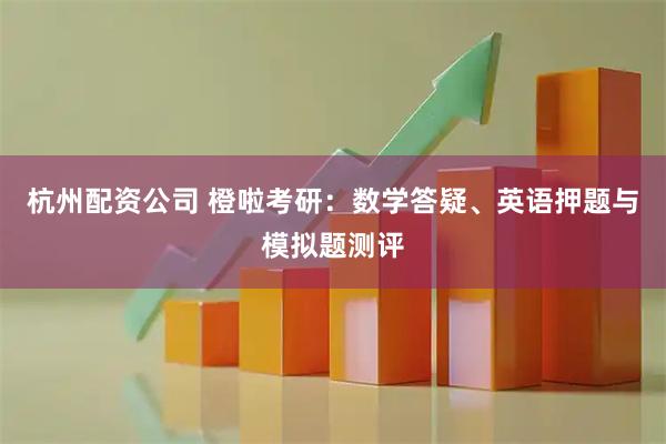 杭州配资公司 橙啦考研：数学答疑、英语押题与模拟题测评