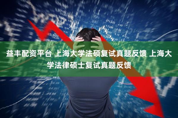 益丰配资平台 上海大学法硕复试真题反馈 上海大学法律硕士复试真题反馈