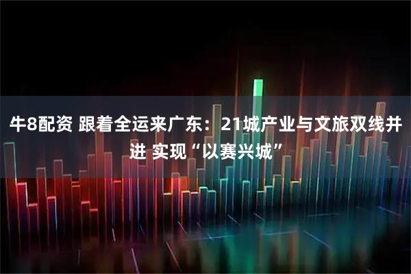 牛8配资 跟着全运来广东：21城产业与文旅双线并进 实现“以赛兴城”