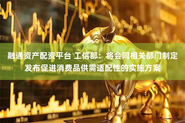 融通资产配资平台 工信部：将会同相关部门制定发布促进消费品供需适配性的实施方案