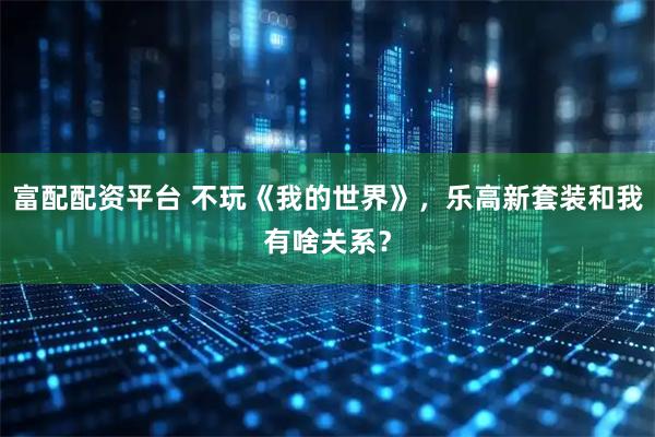 富配配资平台 不玩《我的世界》，乐高新套装和我有啥关系？
