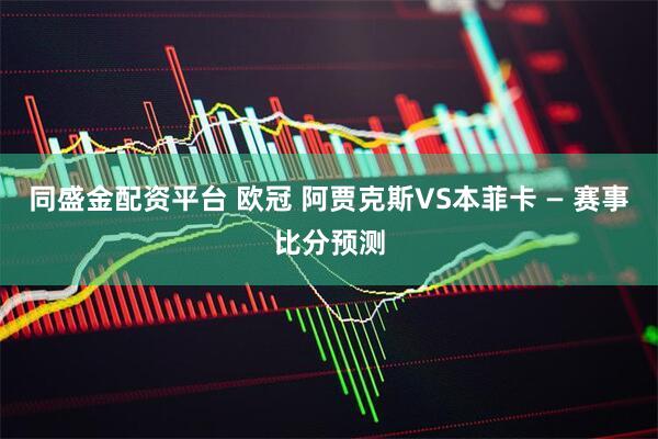 同盛金配资平台 欧冠 阿贾克斯VS本菲卡 — 赛事比分预测