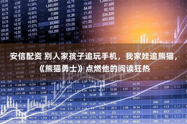 安信配资 别人家孩子追玩手机，我家娃追熊猫，《熊猫勇士》点燃他的阅读狂热