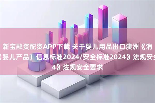 新宝融资配资APP下载 关于婴儿用品出口澳洲《消费品（婴儿产品）信息标准2024/安全标准2024》法规安全要求