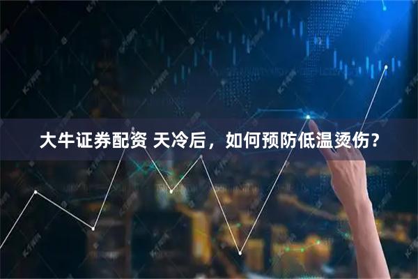 大牛证券配资 天冷后,如何预防低温烫伤?