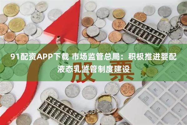 91配资APP下载 市场监管总局：积极推进婴配液态乳监管制度建设