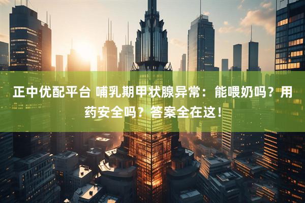 正中优配平台 哺乳期甲状腺异常：能喂奶吗？用药安全吗？答案全在这！