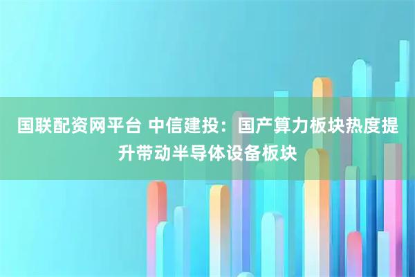 国联配资网平台 中信建投：国产算力板块热度提升带动半导体设备板块