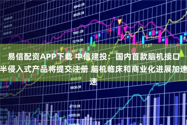 易信配资APP下载 中信建投：国内首款脑机接口半侵入式产品将提交注册 脑机临床和商业化进展加速