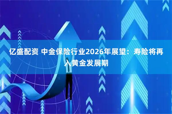 亿盛配资 中金保险行业2026年展望：寿险将再入黄金发展期