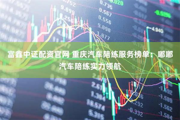 富鑫中证配资官网 重庆汽车陪练服务榜单：嘟嘟汽车陪练实力领航