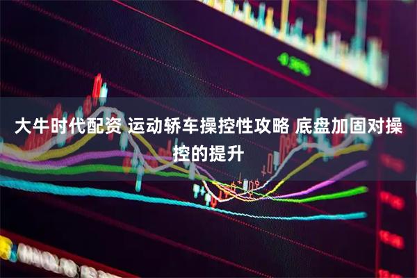 大牛时代配资 运动轿车操控性攻略 底盘加固对操控的提升